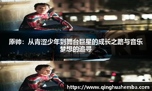 原帅:从青涩少年到舞台巨星的成长之路与音乐梦想的追寻