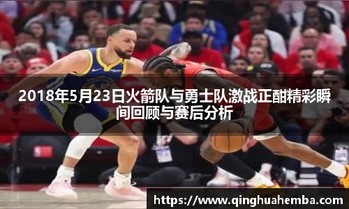 2018年5月23日火箭队与勇士队激战正酣精彩瞬间回顾与赛后分析