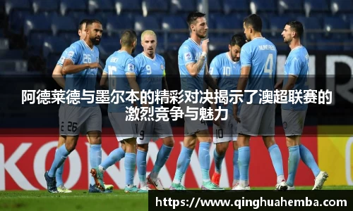 阿德莱德与墨尔本的精彩对决揭示了澳超联赛的激烈竞争与魅力